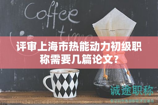 評(píng)審上海市熱能動(dòng)力初級(jí)職稱需要幾篇論文？