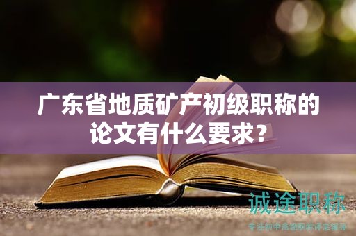 廣東省地質(zhì)礦產(chǎn)初級職稱的論文有什么要求？