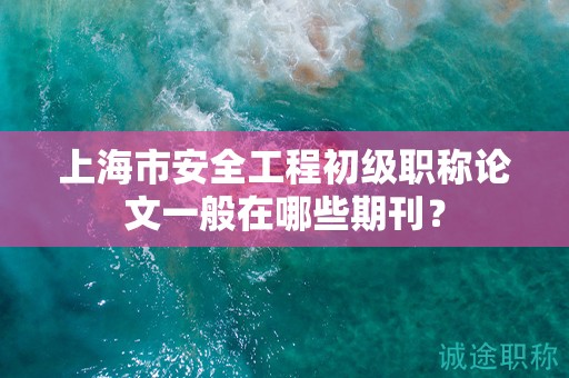上海市安全工程初級職稱論文一般在哪些期刊？