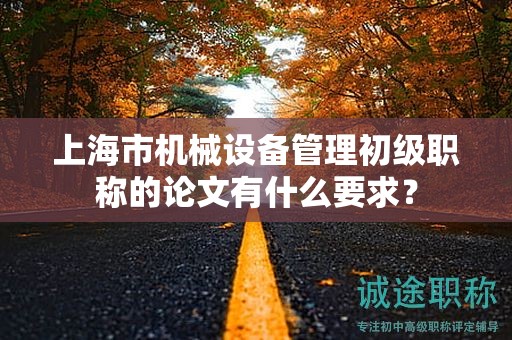 上海市機(jī)械設(shè)備管理初級職稱的論文有什么要求？
