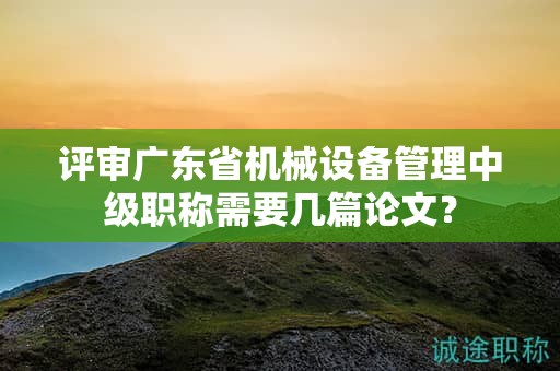 評審廣東省機(jī)械設(shè)備管理中級職稱需要幾篇論文？