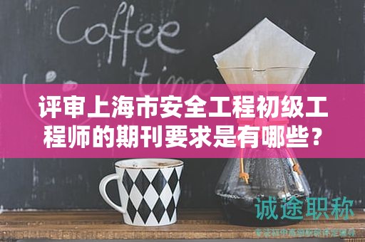 評(píng)審上海市安全工程初級(jí)工程師的期刊要求是有哪些？