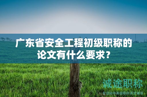 廣東省安全工程初級(jí)職稱的論文有什么要求？