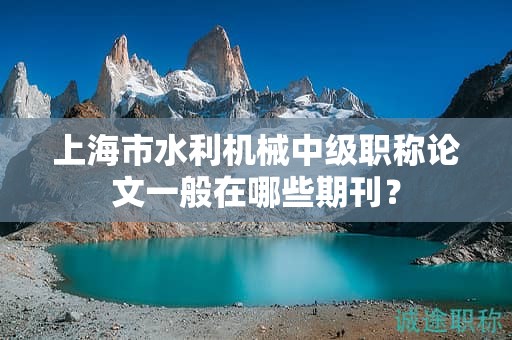 上海市水利機(jī)械中級(jí)職稱論文一般在哪些期刊？