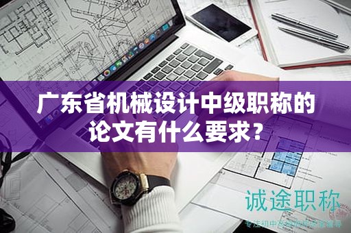 廣東省機械設(shè)計中級職稱的論文有什么要求？