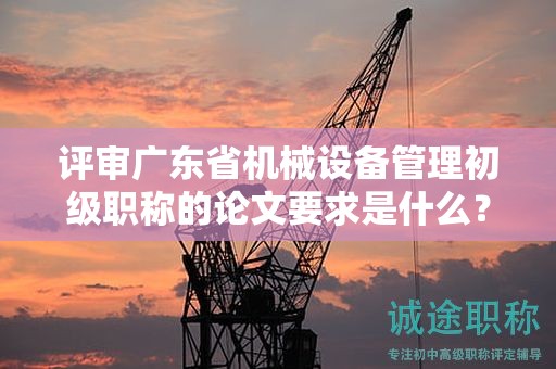 評(píng)審廣東省機(jī)械設(shè)備管理初級(jí)職稱的論文要求是什么？