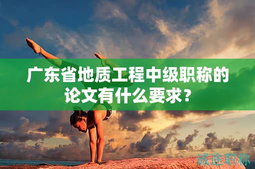 廣東省地質(zhì)工程中級(jí)職稱的論文有什么要求？