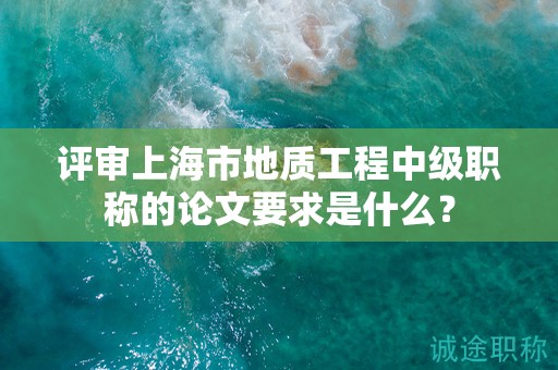 評審上海市地質工程中級職稱的論文要求是什么？