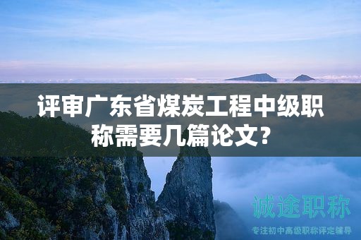 評審廣東省煤炭工程中級職稱需要幾篇論文？