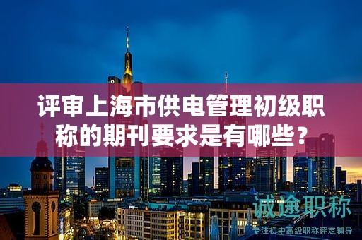 評審上海市供電管理初級職稱的期刊要求是有哪些？
