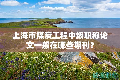 上海市煤炭工程中級職稱論文一般在哪些期刊？