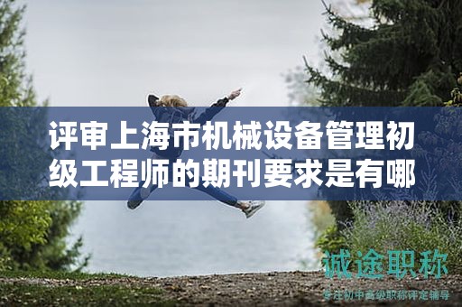 評(píng)審上海市機(jī)械設(shè)備管理初級(jí)工程師的期刊要求是有哪些？