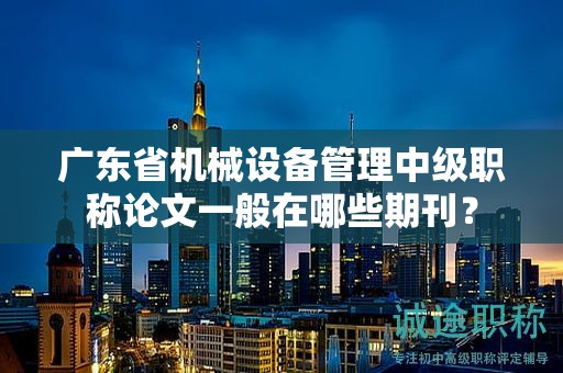 廣東省機械設(shè)備管理中級職稱論文一般在哪些期刊？