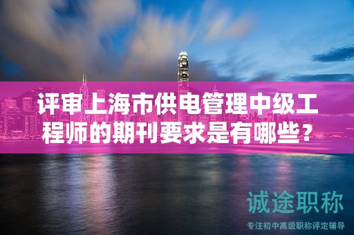 評審上海市供電管理中級工程師的期刊要求是有哪些？
