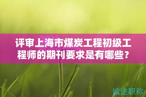 評審上海市煤炭工程初級工程師的期刊要求是有哪些？