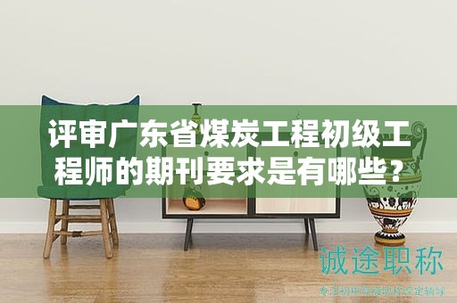 評審廣東省煤炭工程初級工程師的期刊要求是有哪些？