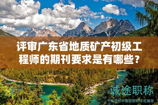 評(píng)審廣東省地質(zhì)礦產(chǎn)初級(jí)工程師的期刊要求是有哪些？