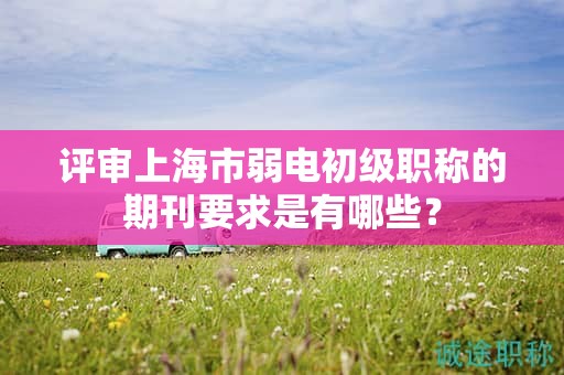 評審上海市弱電初級職稱的期刊要求是有哪些？