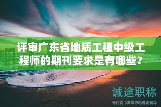 評審廣東省地質(zhì)工程中級工程師的期刊要求是有哪些？
