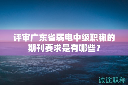 評審廣東省弱電中級職稱的期刊要求是有哪些？