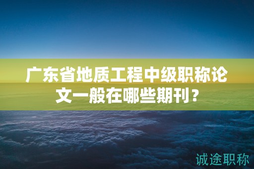 廣東省地質(zhì)工程中級(jí)職稱論文一般在哪些期刊？