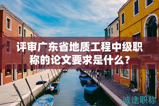 評(píng)審廣東省地質(zhì)工程中級(jí)職稱(chēng)的論文要求是什么？