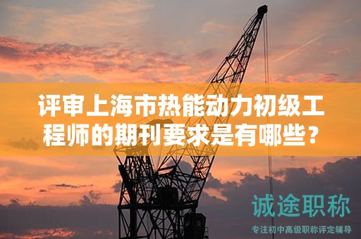 評(píng)審上海市熱能動(dòng)力初級(jí)工程師的期刊要求是有哪些？