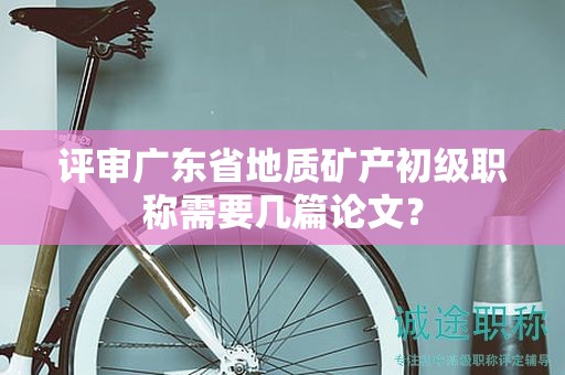 評(píng)審廣東省地質(zhì)礦產(chǎn)初級(jí)職稱需要幾篇論文？