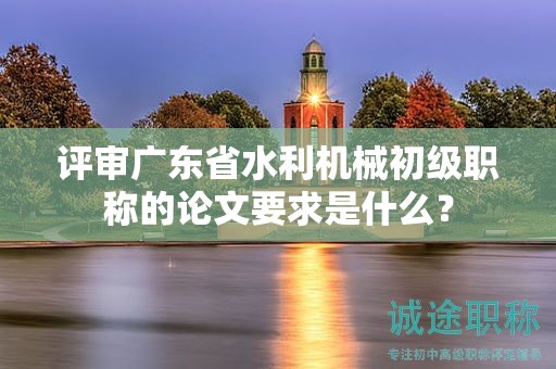 評(píng)審廣東省水利機(jī)械初級(jí)職稱的論文要求是什么？
