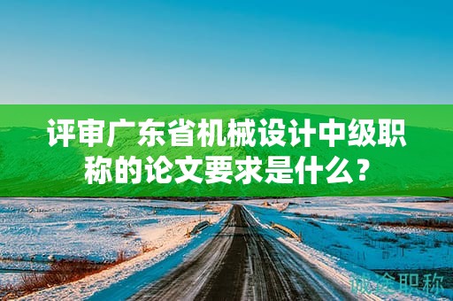 評審廣東省機械設(shè)計中級職稱的論文要求是什么？