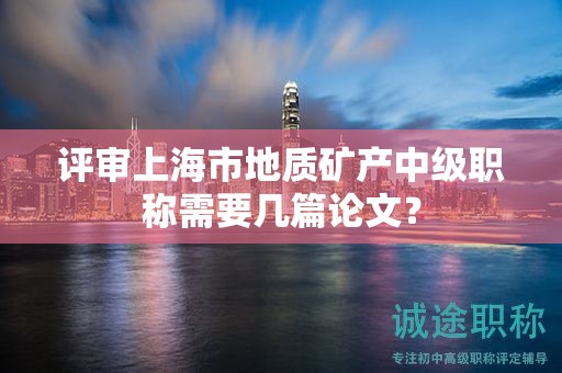 評審上海市地質(zhì)礦產(chǎn)中級職稱需要幾篇論文？