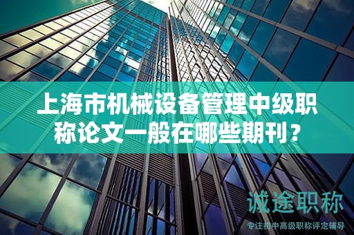 上海市機(jī)械設(shè)備管理中級(jí)職稱論文一般在哪些期刊？