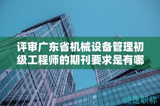 評審廣東省機械設(shè)備管理初級工程師的期刊要求是有哪些？