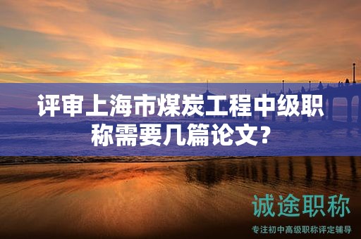 評審上海市煤炭工程中級職稱需要幾篇論文？
