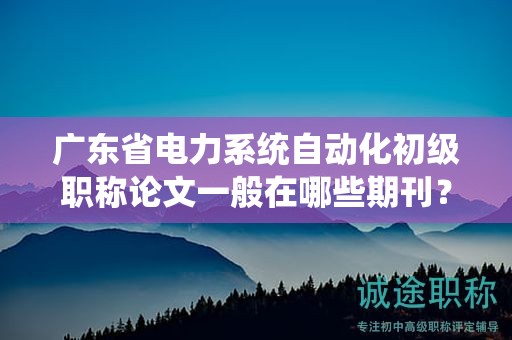 廣東省電力系統(tǒng)自動化初級職稱論文一般在哪些期刊？