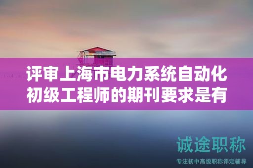 評審上海市電力系統(tǒng)自動化初級工程師的期刊要求是有哪些？
