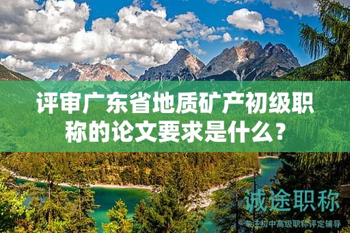 評(píng)審廣東省地質(zhì)礦產(chǎn)初級(jí)職稱的論文要求是什么？
