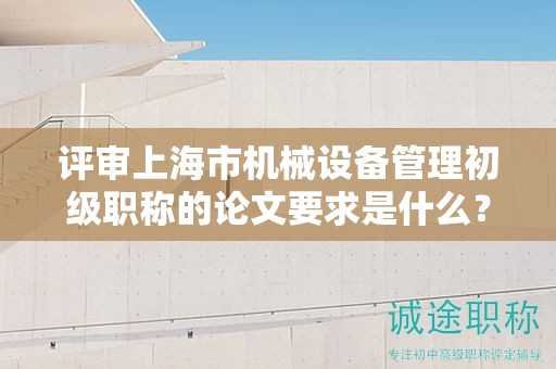 評(píng)審上海市機(jī)械設(shè)備管理初級(jí)職稱的論文要求是什么？