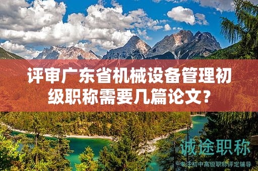 評(píng)審廣東省機(jī)械設(shè)備管理初級(jí)職稱需要幾篇論文？