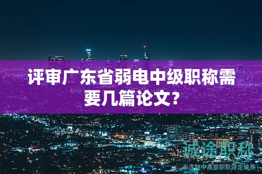 評審廣東省弱電中級職稱需要幾篇論文？