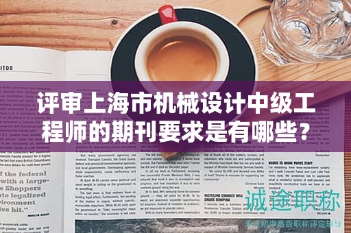 評(píng)審上海市機(jī)械設(shè)計(jì)中級(jí)工程師的期刊要求是有哪些？