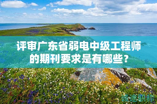 評審廣東省弱電中級工程師的期刊要求是有哪些？