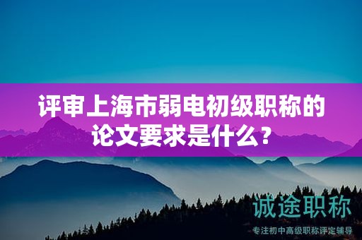 評(píng)審上海市弱電初級(jí)職稱的論文要求是什么？
