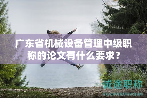 廣東省機(jī)械設(shè)備管理中級(jí)職稱(chēng)的論文有什么要求？