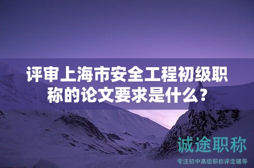 評審上海市安全工程初級職稱的論文要求是什么？