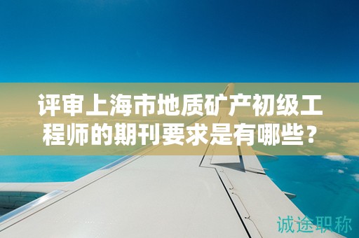 評(píng)審上海市地質(zhì)礦產(chǎn)初級(jí)工程師的期刊要求是有哪些？