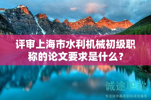 評(píng)審上海市水利機(jī)械初級(jí)職稱的論文要求是什么？