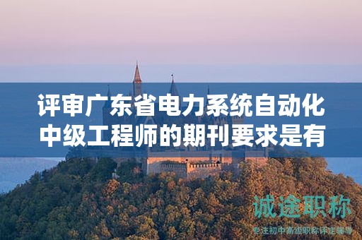 評審廣東省電力系統(tǒng)自動(dòng)化中級工程師的期刊要求是有哪些？