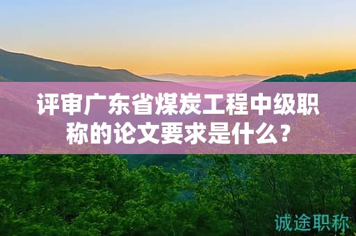 評審廣東省煤炭工程中級職稱的論文要求是什么？