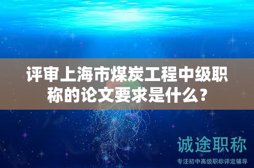 評審上海市煤炭工程中級職稱的論文要求是什么？
